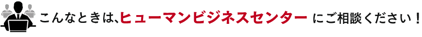 こんな時は、ヒューマンビジネスセンターにご相談ください！